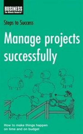 Steps To Success: Manage Projects Successfully: How To Make Things Happen On Time And On Budget by Unknown