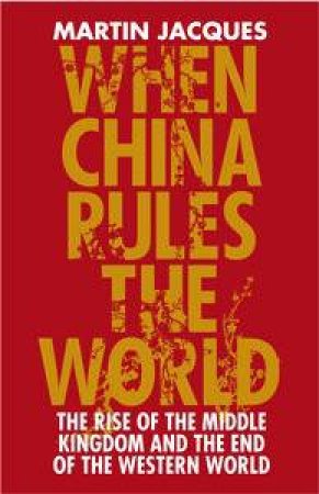 When China Rules the World: The Rise of the Middle Kingdomand the End of the Western World by Martin Jacques