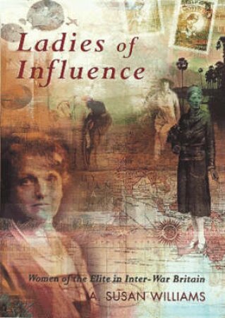 Ladies Of Influence: Upperclass Politics In Interwar Britain by A Susan Williams