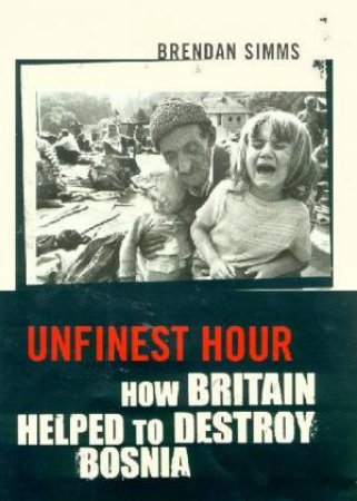 Unfinest Hour: How Britain Helped Destroy Bosnia by Brendan Simms