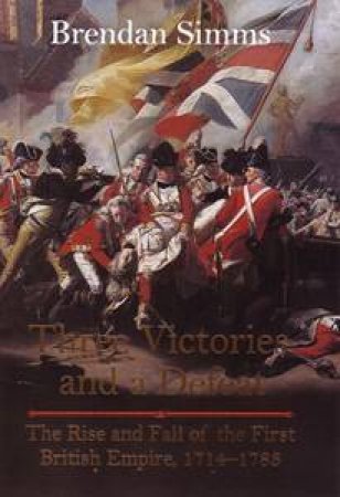 Three Victories and a Defeat: The Rise and Fall of the First British Empire 1714-1783 by Brendan Simms