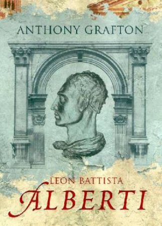 Leon Battista Alberti: Master Builder Of The Italian Renaissance by Anthony Grafton