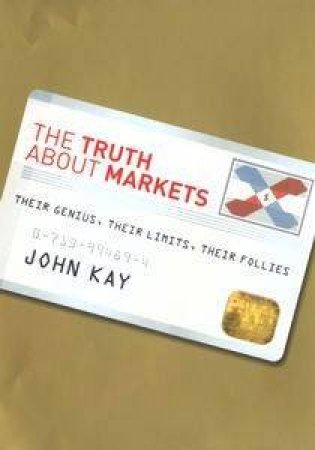 The Truth About Markets: Their Genius, Their Limits, Their Follies by John Kay