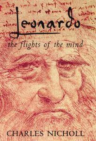 Leonardo: The Flights Of The Mind by Charles Nicholl