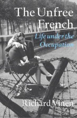 The Unfree France: Life Under The Occupation by Richard Vinen