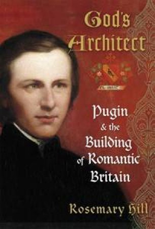 God's Architect: Pugin & The Building Of Romantic Britain by Rosemary Hill