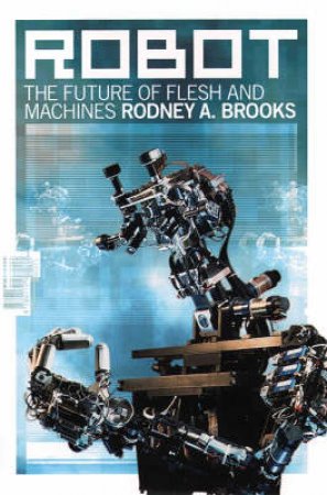 Robot: The Future Of Flesh And Machines by Rodney A Brooks