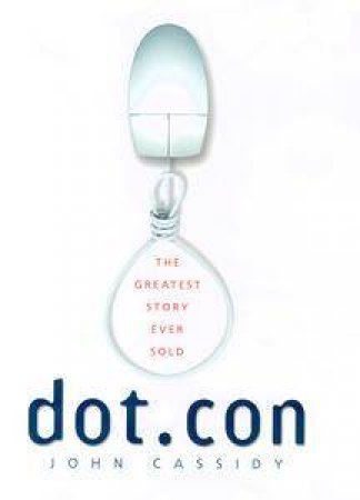 Dot.Con: The Greatest Story Ever Sold by John Cassidy