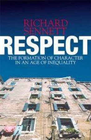 Respect: The Formation Of Character In An Age Of Inequality by Richard Sennett