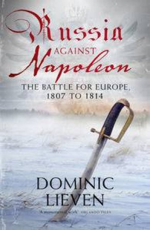 Russia Against Napoleon: The Battle for Eruope, 1807 to 1814 by Dominic Lieven