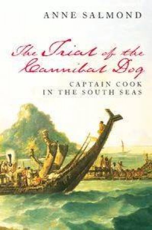 The Trial Of The Cannibal Dog: Captain Cook In The South Seas by Anne Salmond