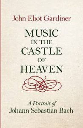 Music In The Castle Of Heaven:  A Portrait of Johann Sebastian Bach by John Eliot Gardiner