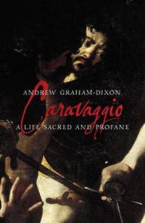 Caravaggio: A Life Sacred And Profane by Andrew Graham-Dixon