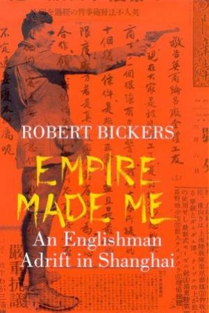 Empire Made Me: An Englishman Adrift In Shanghai by Robert Bickers