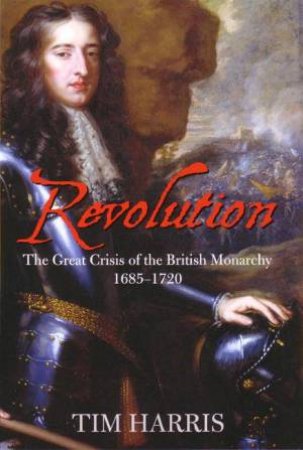 Revolution: The Great Crisis of the British Monarchy 1685-1720 by Tim Harris