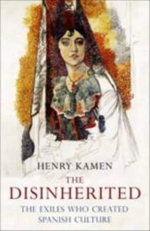 The Disinherited: The Exiles Who Created Spanish Culture by Henry Kamen