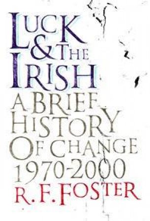 Luck And The Irish: A Brief History Of Change 1970-2000 by R F Foster