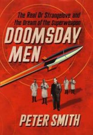 Doomsday Men: The Real Dr Strangelove And The Dream Of The Superweapon by Peter Smith