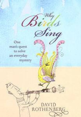 Why Birds Sing: One Man's Quest To Solve An Everyday Mystery by David Rothenberg