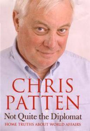 Not Quite The Diplomat: Home Truths About World Affairs by Chris Patten