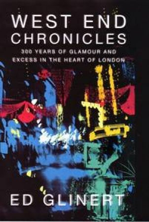 West End Chronicles: 300 Years Of Glamour And Excess In The Heart Of London by Ed Glinert