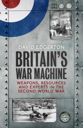 Britain's War Machine: Weapons, Resources and Experts in the Second World War by David Edgerton