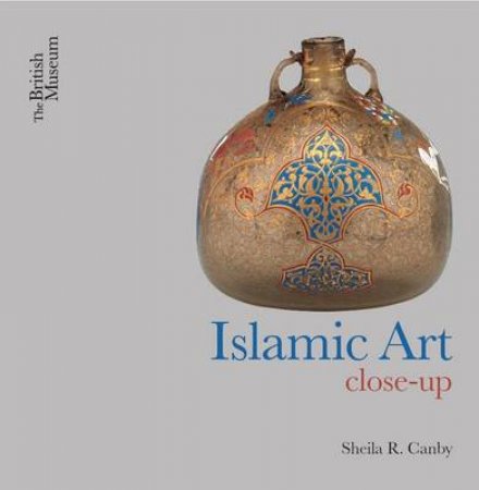 Islamic Art Close-Up by Sheila R Canby