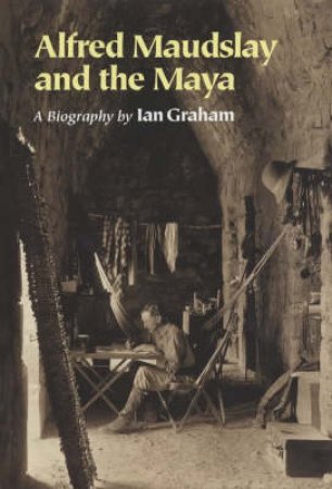 Alfred Maudslay And The Maya: A Biography by Graham Ian