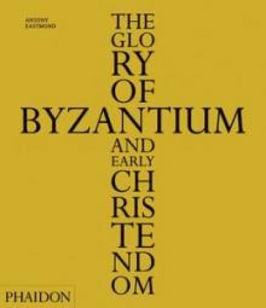 The Glory of Byzantium & Early Christendom by Antony Eastmond