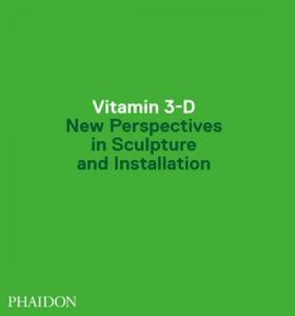 Vitamin 3-D New Perspective in Sculpture and Installation by Various