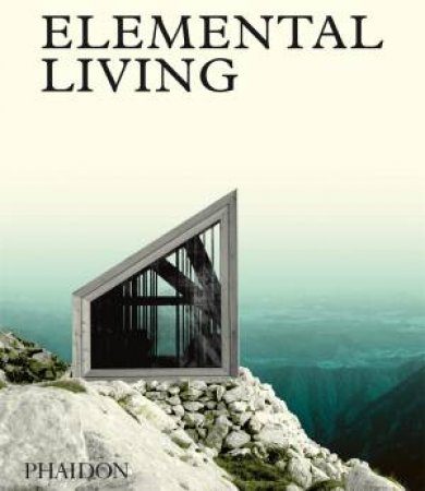 Elemental Living: Contemporary Houses In Nature by Phaidon Editors