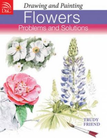 Drawing and Painting Flowers by TRUDY FRIEND