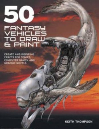 50 Fantasy Vehicles to Draw and Paint by KEITH THOMPSON