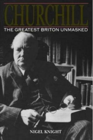 Churchill. The Greatest Briton Unmasked by NIGEL KNIGHT