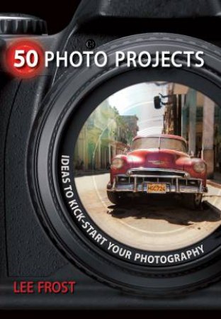 50 Photo Projects - Ideas to Kickstart Your Photography by LEE FROST