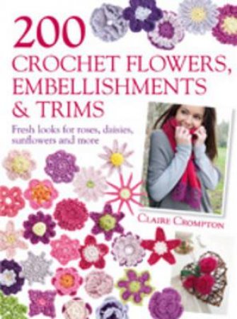 200 Crochet Flowers, Embellishments & Trims by Claire Crompton