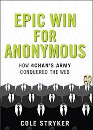 Epic Win: How 4Chan's Anonymous Army Conquered The Web by Cole Stryker