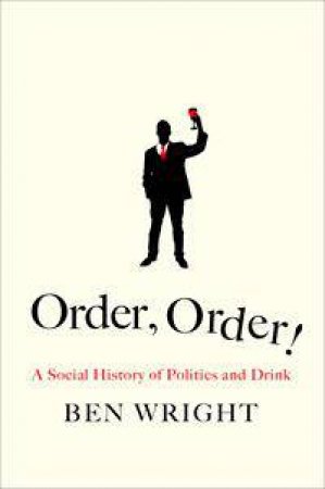 Order, Order!: How Politicians Drink And What Happens When They Do by Ben Wright