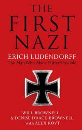 The First Nazi: Erich Ludendorff: The Man Who Made Hitler Possible by Will Brownell