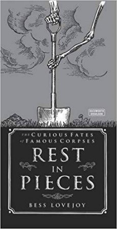 Rest In Pieces: The Curious Fates Of Famous Corpses by Bess Lovejoy