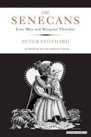 The Senecans: Four Men And Margaret Thatcher by Peter Stothard