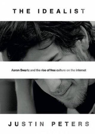 Idealist: Aaron Swartz And The Rise of Free Culture On The Internet by Justin Peters