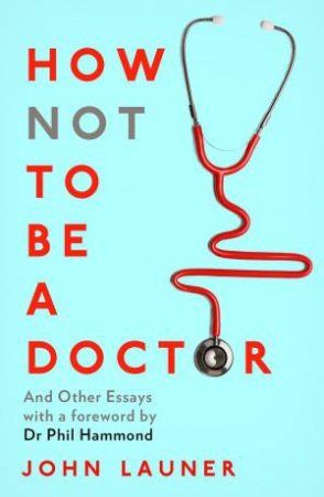 How Not To Be A Doctor: And Other Essays by John Launer