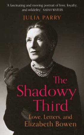 Shadowy Third: Love, Letters And Elizabeth Bowen by Julia Parry