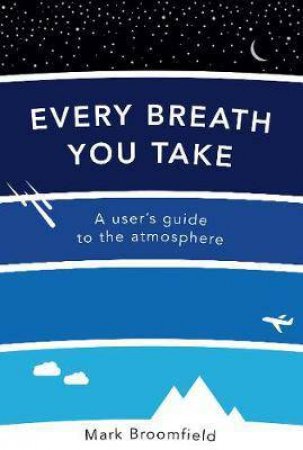 Every Breath You Take: A User's Guide To The Atmosphere by Mark Broomfield