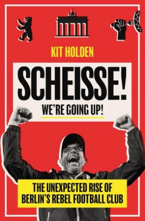 Scheisse! We're Going Up!: The Unexpected Rise Of Berlin's Rebel Football Club by Kit Holden