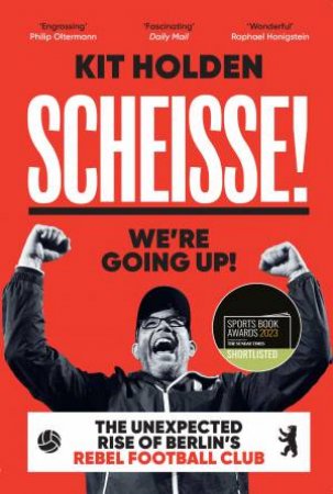 Scheisse! We're Going Up! The Unexpected Rise of Berlin's Rebel Football Club by KIT HOLDEN