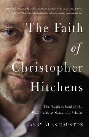 The Faith of Christopher Hitchens: The Restless Soul of the World's MostNotorious Atheist by Larry Alex Taunton