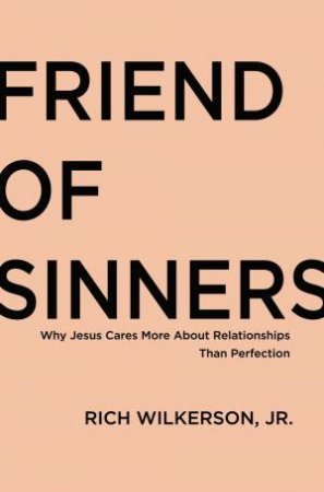 Friend Of Sinners: Why Jesus Cares More About Relationship Than Perfection by Rich Wilkerson