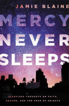 Mercy Never Sleeps: Sleepless Thoughts On Faith, Heaven, And The Fear OfHeights by Jamie Blaine